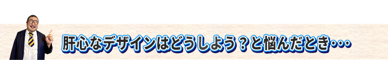 肝心なデザインはどうしよう？と悩んだ時