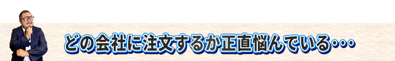 どの会社に注文するか正直悩んでいる