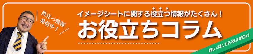 役立つ情報発信中！イメージシートに関する役立つ情報がたくさん！お役立ちコラム詳しくはこちらをCHECK!
