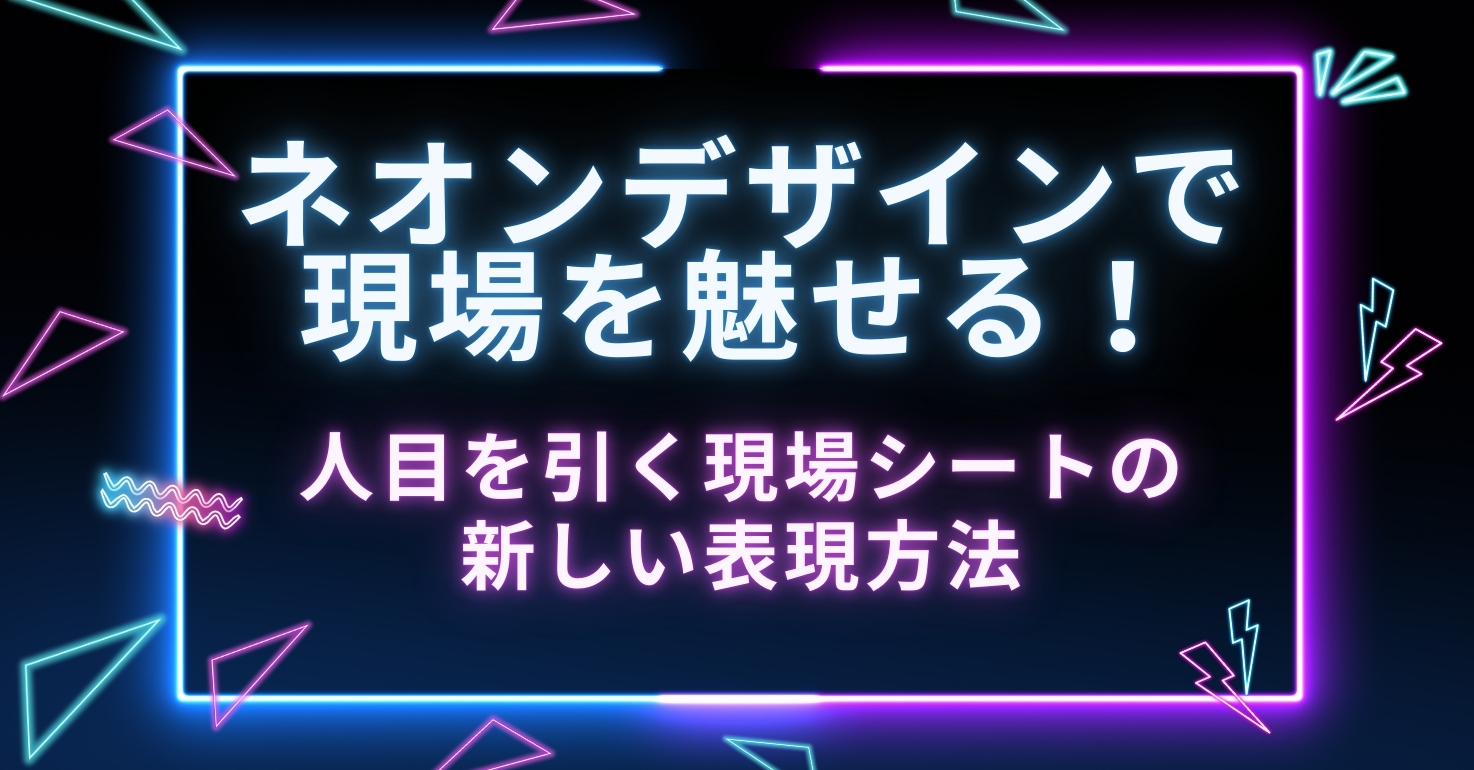 ネオンデザインで 現場を魅せる！人目を引く現場シートの 新しい表現方法